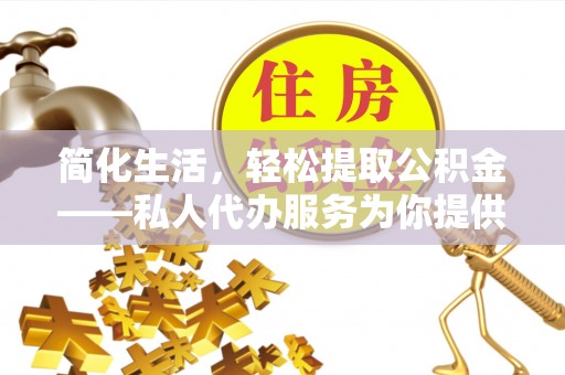 安仁简化生活，轻松提取公积金——私人代办服务为你提供便利