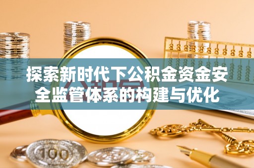 安仁探索新时代下公积金资金安全监管体系的构建与优化