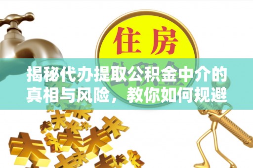 安仁揭秘代办提取公积金中介的真相与风险，教你如何规避陷阱