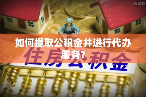 安仁如何提取公积金并进行代办服务？