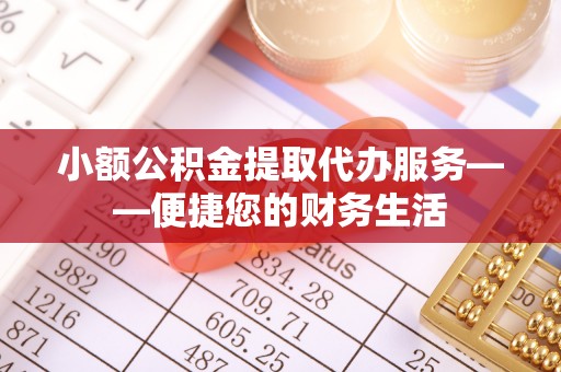 安仁小额公积金提取代办服务——便捷您的财务生活