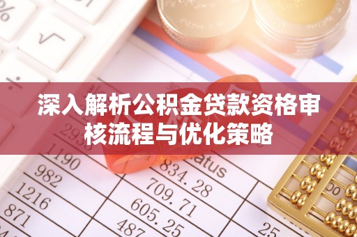 安仁深入解析公积金贷款资格审核流程与优化策略