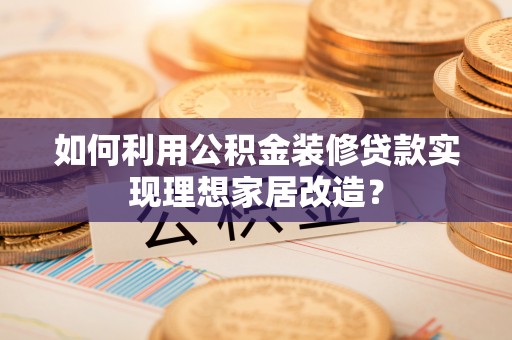 安仁如何利用公积金装修贷款实现理想家居改造？