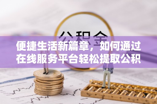 安仁便捷生活新篇章，如何通过在线服务平台轻松提取公积金