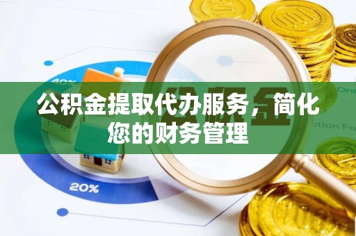 安仁公积金提取代办服务，简化您的财务管理