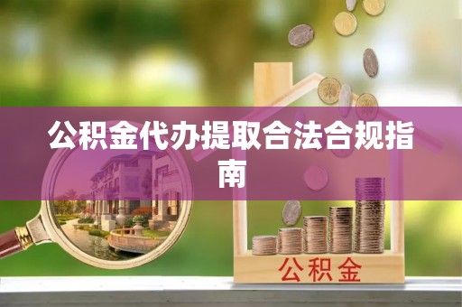 安仁公积金代办提取合法合规指南