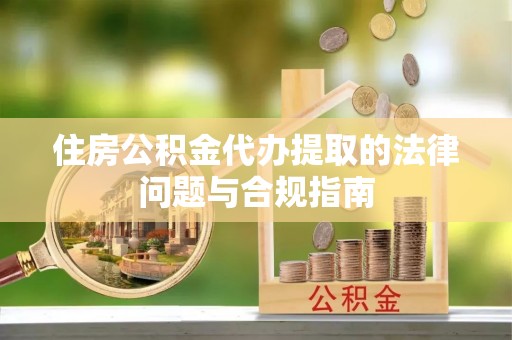 安仁住房公积金代办提取的法律问题与合规指南