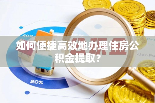 安仁如何便捷高效地办理住房公积金提取？