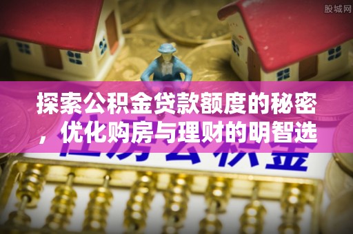 安仁探索公积金贷款额度的秘密，优化购房与理财的明智选择