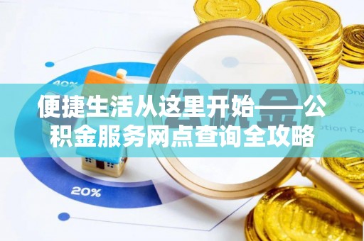 安仁便捷生活从这里开始——公积金服务网点查询全攻略