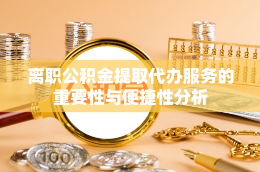 安仁离职公积金提取代办服务的重要性与便捷性分析