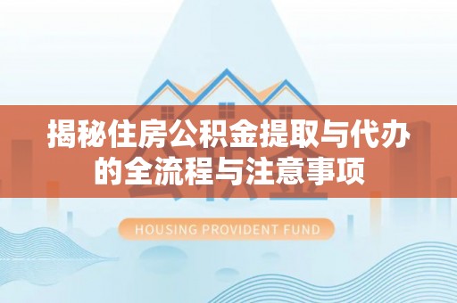 安仁揭秘住房公积金提取与代办的全流程与注意事项
