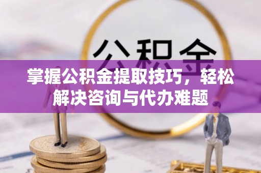 安仁掌握公积金提取技巧，轻松解决咨询与代办难题