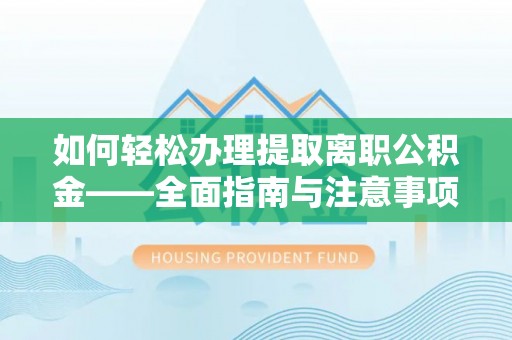 安仁如何轻松办理提取离职公积金——全面指南与注意事项