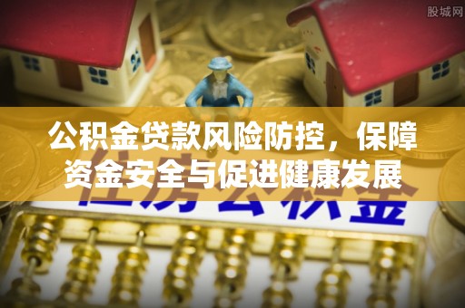 安仁公积金贷款风险防控，保障资金安全与促进健康发展