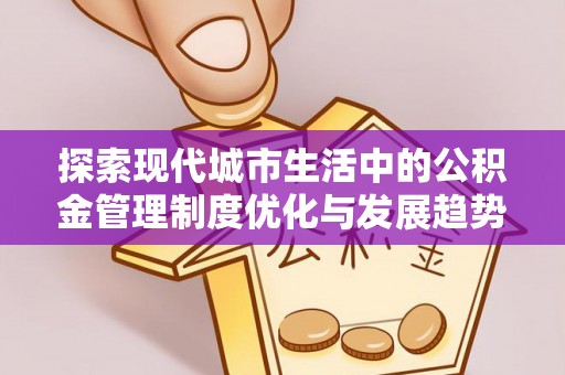 安仁探索现代城市生活中的公积金管理制度优化与发展趋势