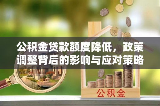 安仁公积金贷款额度降低，政策调整背后的影响与应对策略