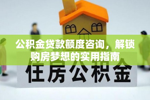 安仁公积金贷款额度咨询，解锁购房梦想的实用指南