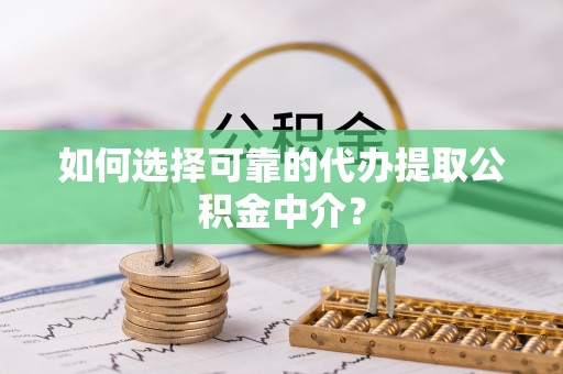 安仁如何选择可靠的代办提取公积金中介？