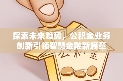 安仁探索未来趋势，公积金业务创新引领智慧金融新篇章