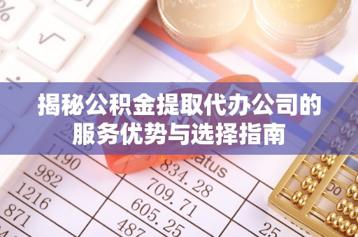 安仁揭秘公积金提取代办公司的服务优势与选择指南