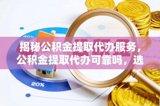安仁揭秘公积金提取代办服务，公积金提取代办可靠吗，选择需谨慎