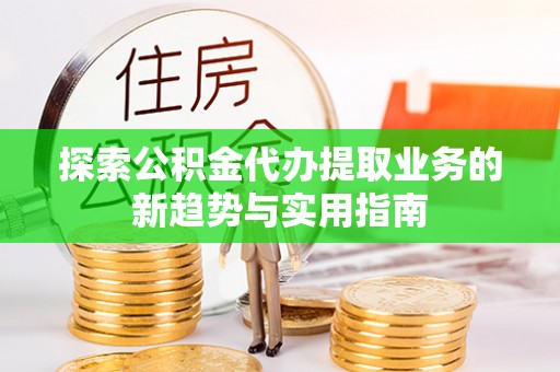 安仁探索公积金代办提取业务的新趋势与实用指南