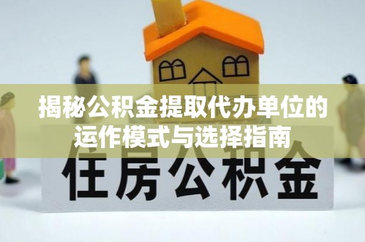 安仁揭秘公积金提取代办单位的运作模式与选择指南