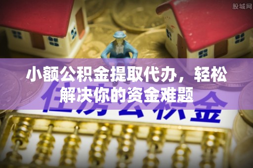 安仁小额公积金提取代办，轻松解决你的资金难题