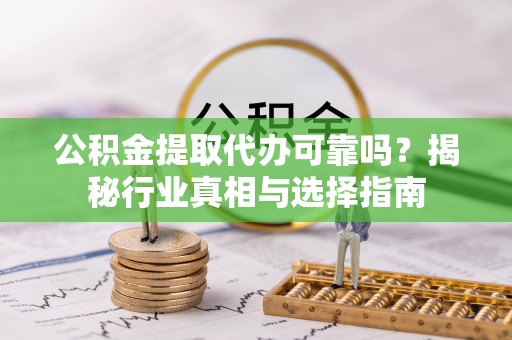 安仁公积金提取代办可靠吗？揭秘行业真相与选择指南