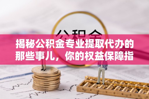 安仁揭秘公积金专业提取代办的那些事儿，你的权益保障指南