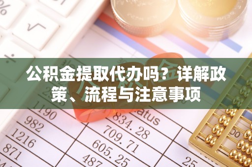 安仁公积金提取代办吗？详解政策、流程与注意事项