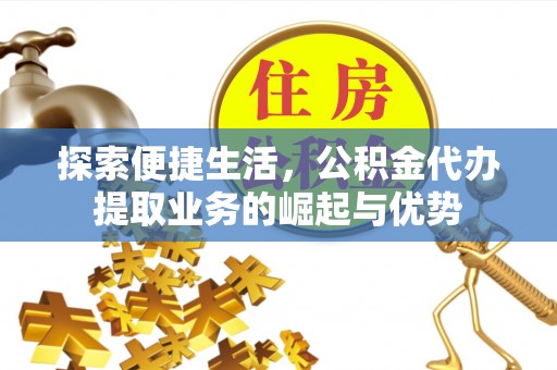 安仁探索便捷生活，公积金代办提取业务的崛起与优势