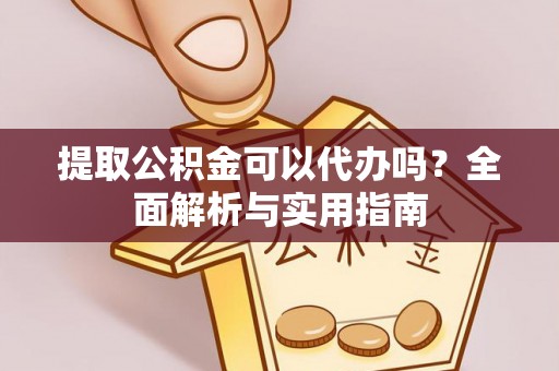 安仁提取公积金可以代办吗？全面解析与实用指南