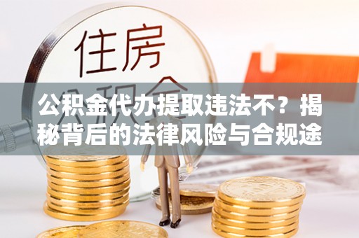 安仁公积金代办提取违法不？揭秘背后的法律风险与合规途径