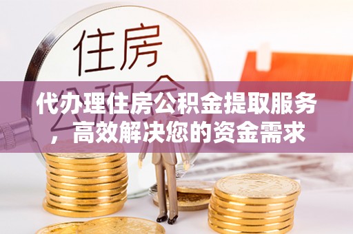 安仁代办理住房公积金提取服务，高效解决您的资金需求