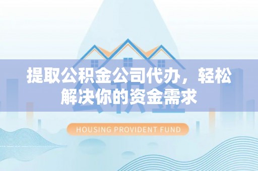 安仁提取公积金公司代办，轻松解决你的资金需求