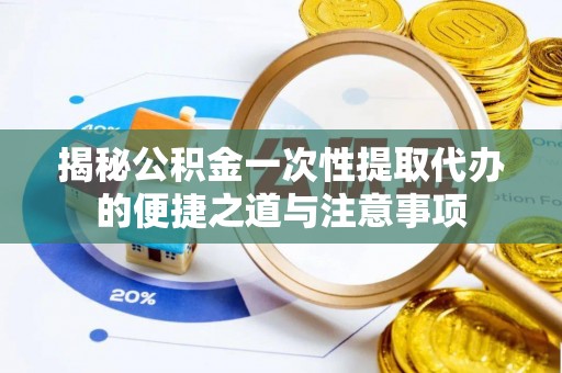 安仁揭秘公积金一次性提取代办的便捷之道与注意事项
