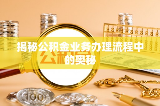 安仁揭秘公积金业务办理流程中的奥秘