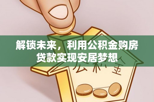 安仁解锁未来，利用公积金购房贷款实现安居梦想