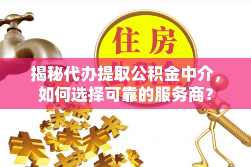 安仁揭秘代办提取公积金中介，如何选择可靠的服务商？