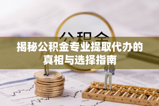 安仁揭秘公积金专业提取代办的真相与选择指南
