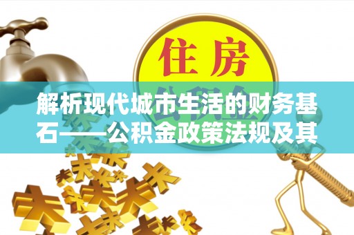 安仁解析现代城市生活的财务基石——公积金政策法规及其深远影响