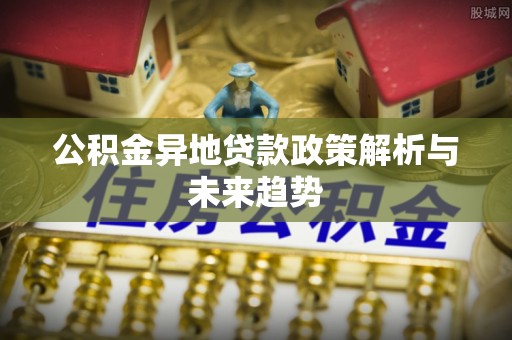安仁公积金异地贷款政策解析与未来趋势