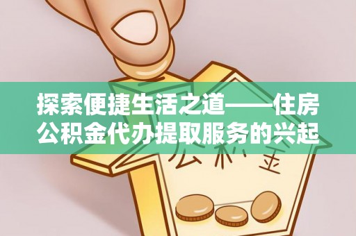 安仁探索便捷生活之道——住房公积金代办提取服务的兴起与未来