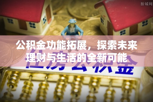 安仁公积金功能拓展，探索未来理财与生活的全新可能