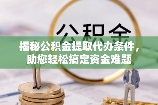安仁揭秘公积金提取代办条件，助您轻松搞定资金难题
