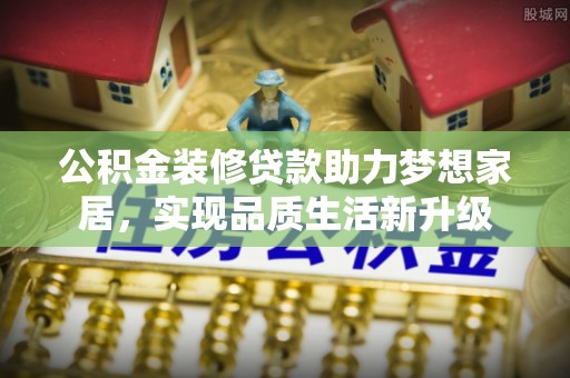 安仁公积金装修贷款助力梦想家居，实现品质生活新升级