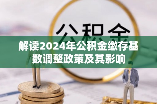 安仁解读2024年公积金缴存基数调整政策及其影响