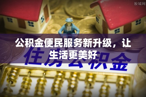 安仁公积金便民服务新升级，让生活更美好